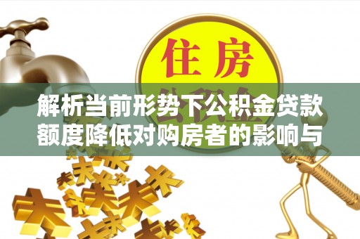 裕安解析当前形势下公积金贷款额度降低对购房者的影响与应对策略