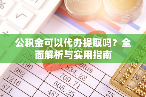 裕安公积金可以代办提取吗？全面解析与实用指南