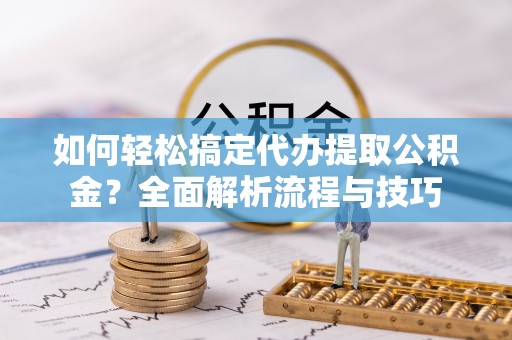 裕安如何轻松搞定代办提取公积金？全面解析流程与技巧