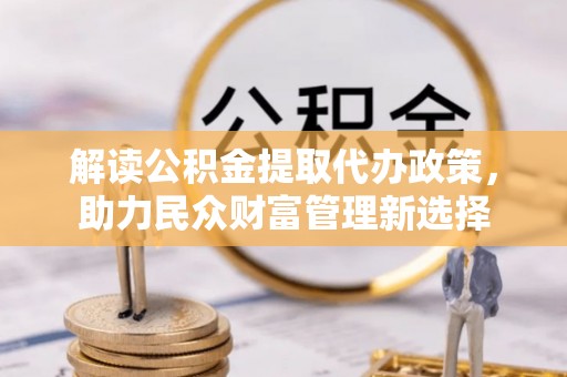 裕安解读公积金提取代办政策，助力民众财富管理新选择