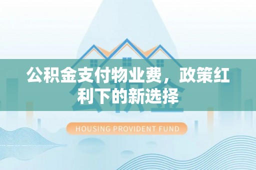 裕安公积金支付物业费，政策红利下的新选择