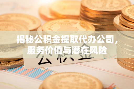 裕安揭秘公积金提取代办公司，服务价值与潜在风险