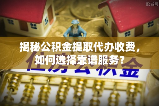 裕安揭秘公积金提取代办收费，如何选择靠谱服务？
