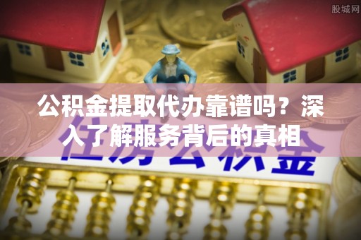 裕安公积金提取代办靠谱吗？深入了解服务背后的真相