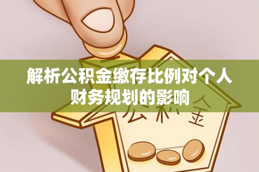 裕安解析公积金缴存比例对个人财务规划的影响