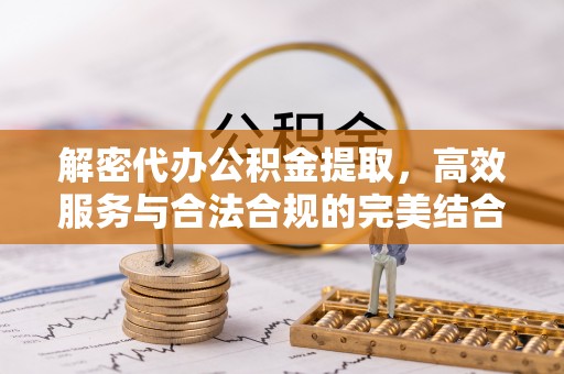 裕安解密代办公积金提取，高效服务与合法合规的完美结合