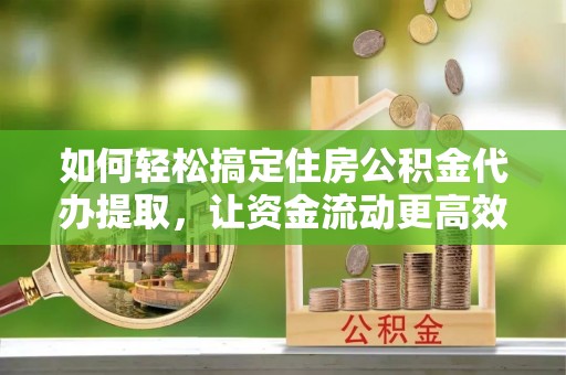 裕安如何轻松搞定住房公积金代办提取，让资金流动更高效