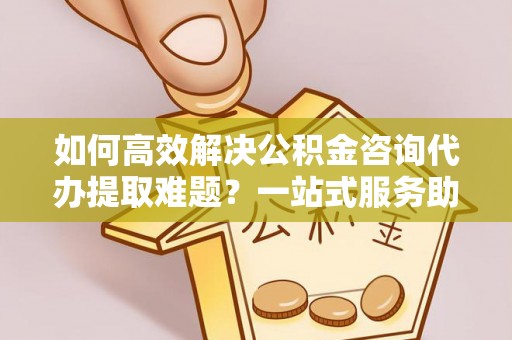 裕安如何高效解决公积金咨询代办提取难题？一站式服务助您轻松搞定