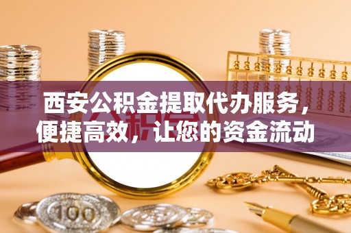 裕安西安公积金提取代办服务，便捷高效，让您的资金流动无忧