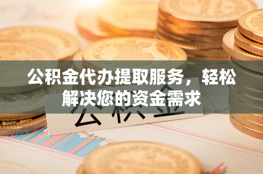 裕安公积金代办提取服务，轻松解决您的资金需求