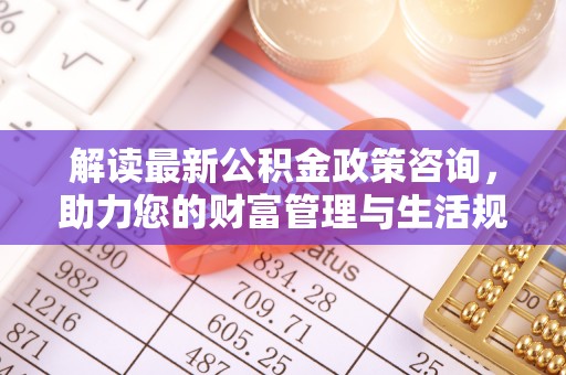 裕安解读最新公积金政策咨询，助力您的财富管理与生活规划