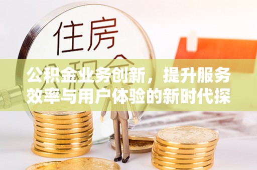 裕安公积金业务创新，提升服务效率与用户体验的新时代探索