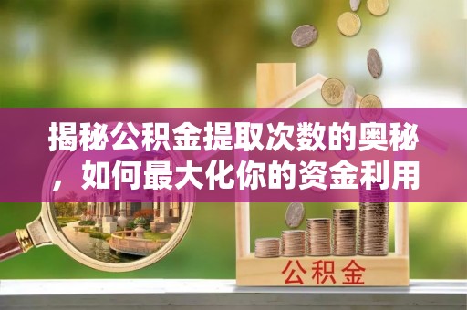 裕安揭秘公积金提取次数的奥秘，如何最大化你的资金利用？