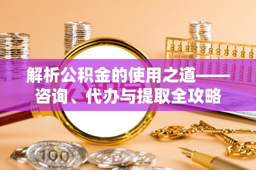 裕安解析公积金的使用之道——咨询、代办与提取全攻略