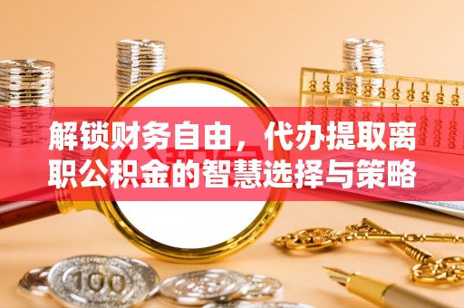 裕安解锁财务自由，代办提取离职公积金的智慧选择与策略