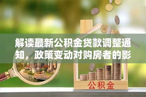 裕安解读最新公积金贷款调整通知，政策变动对购房者的影响