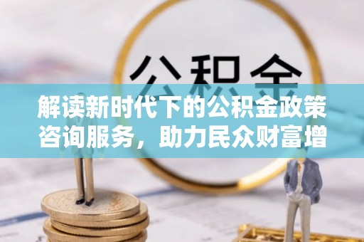 裕安解读新时代下的公积金政策咨询服务，助力民众财富增值与安居梦想