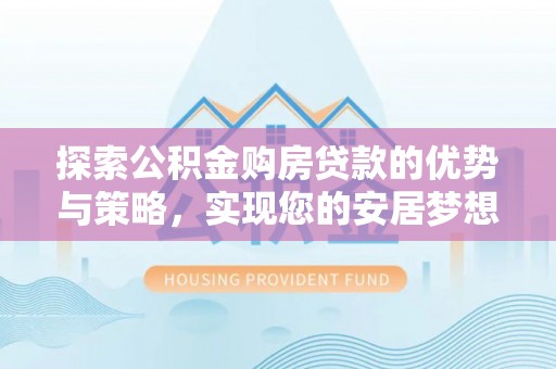 裕安探索公积金购房贷款的优势与策略，实现您的安居梦想