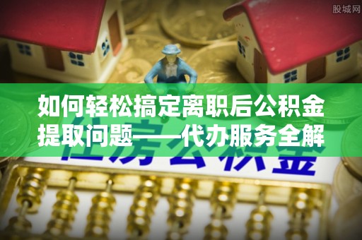 裕安如何轻松搞定离职后公积金提取问题——代办服务全解析