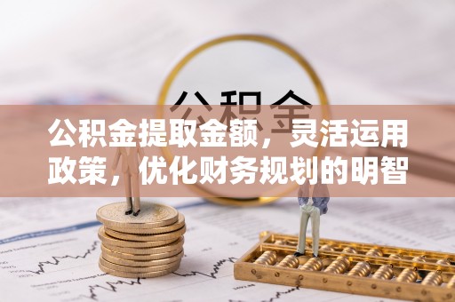 裕安公积金提取金额，灵活运用政策，优化财务规划的明智选择