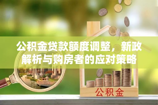 裕安公积金贷款额度调整，新政解析与购房者的应对策略
