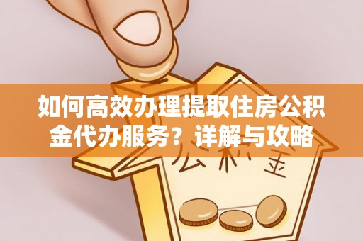 裕安如何高效办理提取住房公积金代办服务？详解与攻略