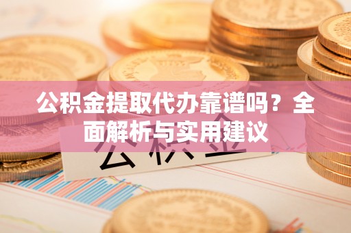 裕安公积金提取代办靠谱吗？全面解析与实用建议