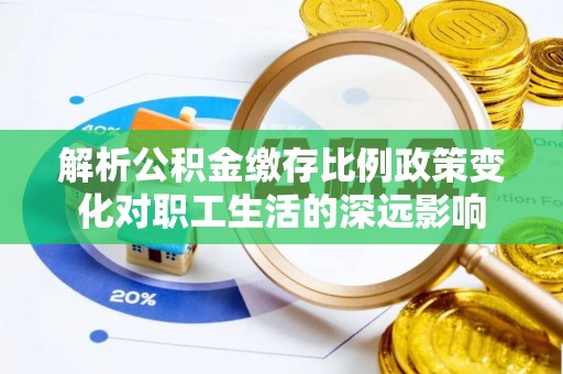 裕安解析公积金缴存比例政策变化对职工生活的深远影响