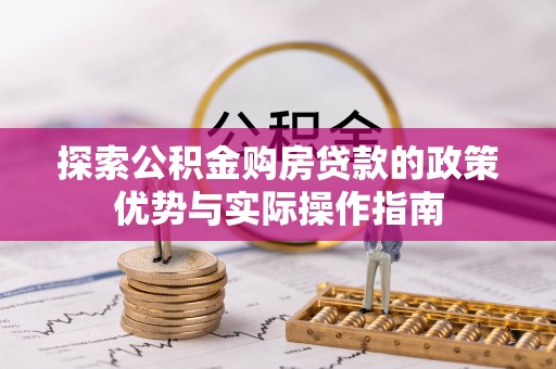 裕安探索公积金购房贷款的政策优势与实际操作指南