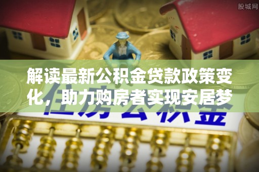 裕安解读最新公积金贷款政策变化，助力购房者实现安居梦想