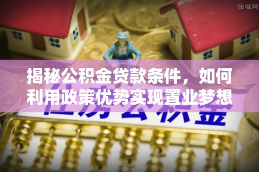 裕安揭秘公积金贷款条件，如何利用政策优势实现置业梦想