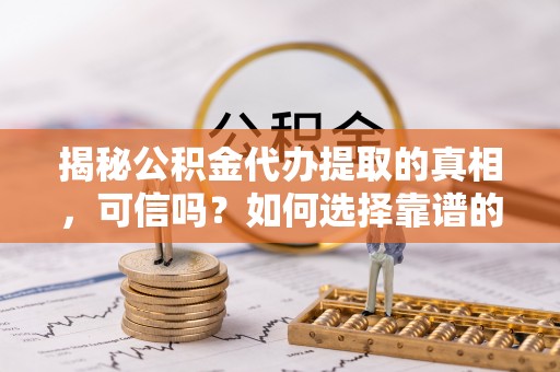 裕安揭秘公积金代办提取的真相，可信吗？如何选择靠谱的服务商？