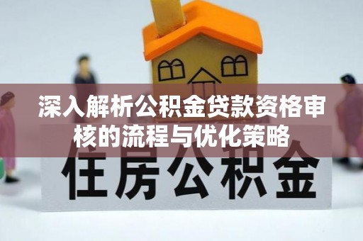 裕安深入解析公积金贷款资格审核的流程与优化策略