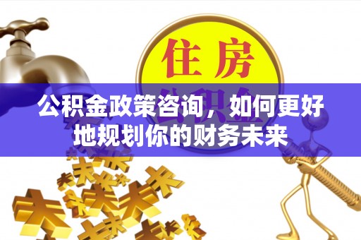 裕安公积金政策咨询，如何更好地规划你的财务未来