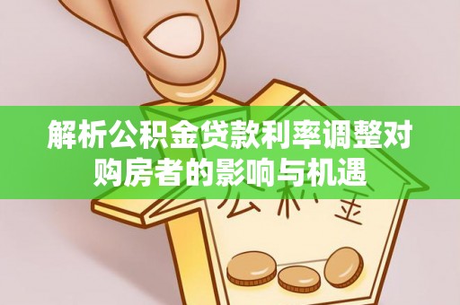 裕安解析公积金贷款利率调整对购房者的影响与机遇
