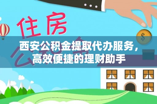裕安西安公积金提取代办服务，高效便捷的理财助手