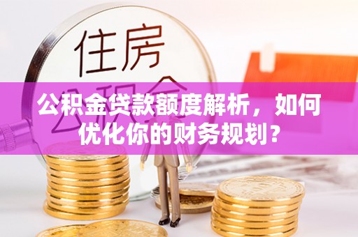 裕安公积金贷款额度解析，如何优化你的财务规划？