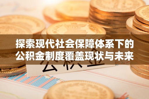 裕安探索现代社会保障体系下的公积金制度覆盖现状与未来发展