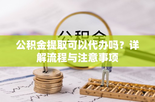 裕安公积金提取可以代办吗？详解流程与注意事项