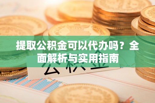 裕安提取公积金可以代办吗？全面解析与实用指南