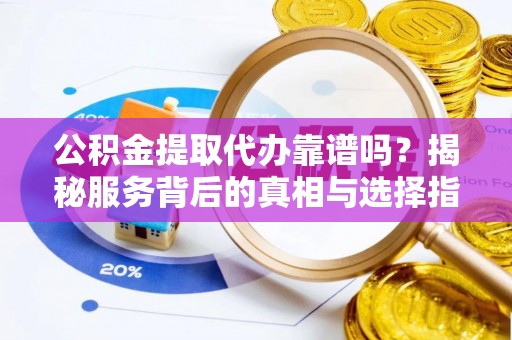 裕安公积金提取代办靠谱吗？揭秘服务背后的真相与选择指南