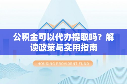 裕安公积金可以代办提取吗？解读政策与实用指南