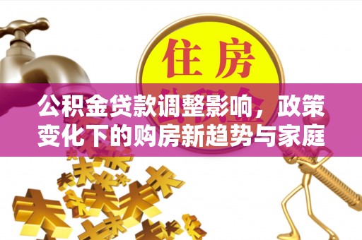 裕安公积金贷款调整影响，政策变化下的购房新趋势与家庭财务规划