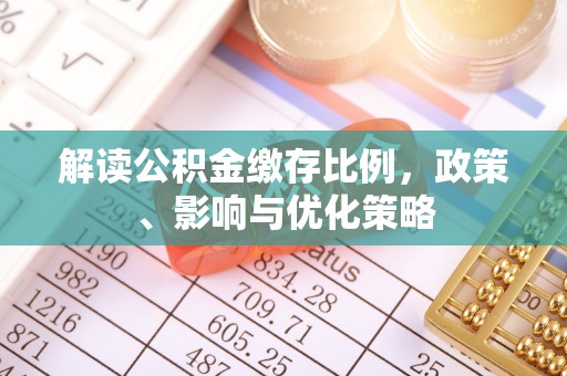 裕安解读公积金缴存比例，政策、影响与优化策略