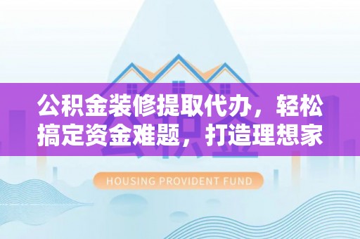 裕安公积金装修提取代办，轻松搞定资金难题，打造理想家居