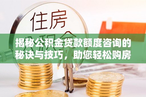 裕安揭秘公积金贷款额度咨询的秘诀与技巧，助您轻松购房！