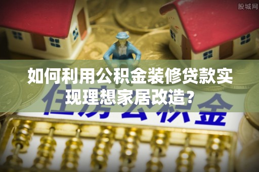 裕安如何利用公积金装修贷款实现理想家居改造？