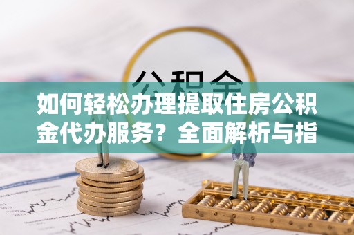 裕安如何轻松办理提取住房公积金代办服务？全面解析与指南
