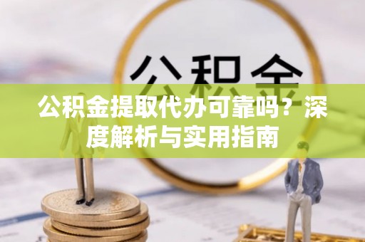 裕安公积金提取代办可靠吗？深度解析与实用指南