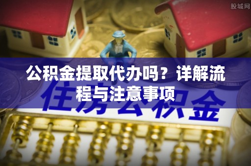 裕安公积金提取代办吗？详解流程与注意事项